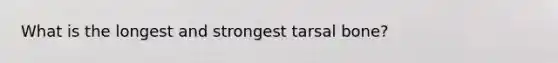 What is the longest and strongest tarsal bone?