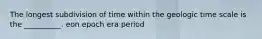 The longest subdivision of time within the geologic time scale is the __________. eon epoch era period