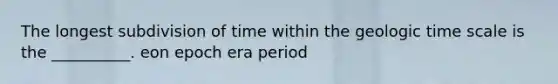 The longest subdivision of time within the geologic time scale is the __________. eon epoch era period