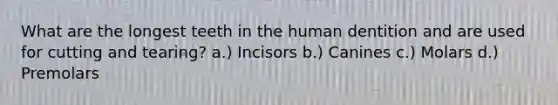 What are the longest teeth in the human dentition and are used for cutting and tearing? a.) Incisors b.) Canines c.) Molars d.) Premolars