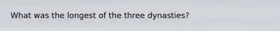 What was the longest of the three dynasties?