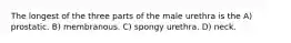 The longest of the three parts of the male urethra is the A) prostatic. B) membranous. C) spongy urethra. D) neck.