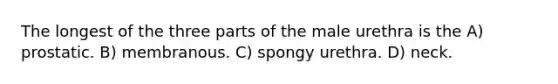 The longest of the three parts of the male urethra is the A) prostatic. B) membranous. C) spongy urethra. D) neck.