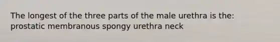 The longest of the three parts of the male urethra is the: prostatic membranous spongy urethra neck