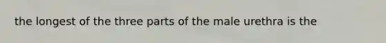 the longest of the three parts of the male urethra is the