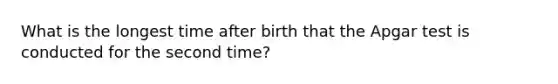 What is the longest time after birth that the Apgar test is conducted for the second time?