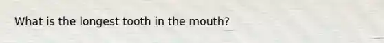 What is the longest tooth in the mouth?