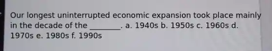 Our longest uninterrupted economic expansion took place mainly in the decade of the ________. a. 1940s b. 1950s c. 1960s d. 1970s e. 1980s f. 1990s