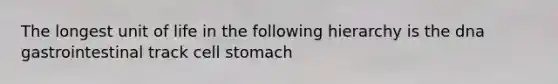 The longest unit of life in the following hierarchy is the dna gastrointestinal track cell stomach