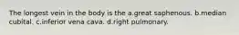 The longest vein in the body is the a.great saphenous. b.median cubital. c.inferior vena cava. d.right pulmonary.