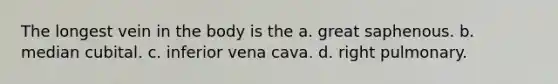 The longest vein in the body is the a. great saphenous. b. median cubital. c. inferior vena cava. d. right pulmonary.