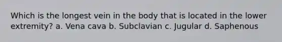 Which is the longest vein in the body that is located in the lower extremity? a. Vena cava b. Subclavian c. Jugular d. Saphenous