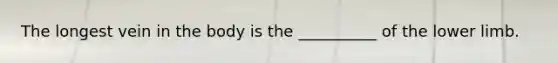 The longest vein in the body is the __________ of the lower limb.