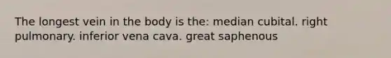 The longest vein in the body is the: median cubital. right pulmonary. inferior vena cava. great saphenous