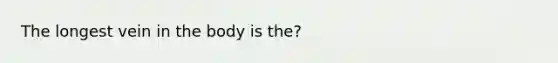 The longest vein in the body is the?