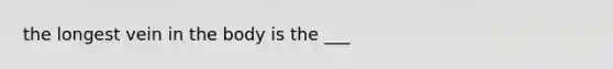 the longest vein in the body is the ___