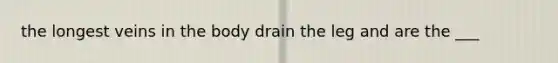 the longest veins in the body drain the leg and are the ___