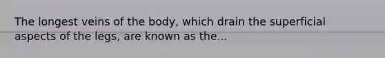 The longest veins of the body, which drain the superficial aspects of the legs, are known as the...