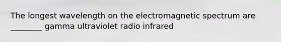 The longest wavelength on the electromagnetic spectrum are ________ gamma ultraviolet radio infrared