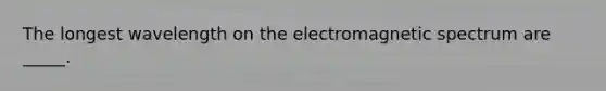 The longest wavelength on the electromagnetic spectrum are _____.