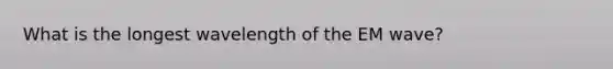 What is the longest wavelength of the EM wave?