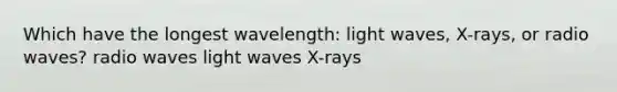 Which have the longest wavelength: light waves, X-rays, or radio waves? radio waves light waves X-rays