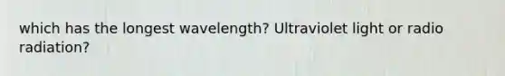 which has the longest wavelength? Ultraviolet light or radio radiation?