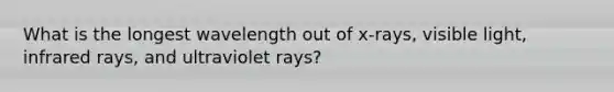 What is the longest wavelength out of x-rays, visible light, infrared rays, and ultraviolet rays?