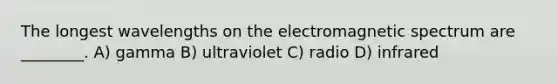 The longest wavelengths on the electromagnetic spectrum are ________. A) gamma B) ultraviolet C) radio D) infrared