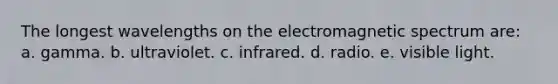 The longest wavelengths on the electromagnetic spectrum are: a. gamma. b. ultraviolet. c. infrared. d. radio. e. visible light.