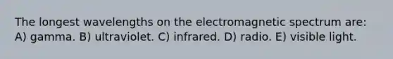 The longest wavelengths on the electromagnetic spectrum are: A) gamma. B) ultraviolet. C) infrared. D) radio. E) visible light.