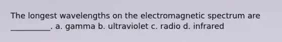 The longest wavelengths on the electromagnetic spectrum are __________. a. gamma b. ultraviolet c. radio d. infrared