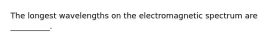 The longest wavelengths on the electromagnetic spectrum are __________.