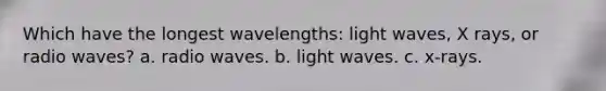 Which have the longest wavelengths: light waves, X rays, or radio waves? a. radio waves. b. light waves. c. x-rays.