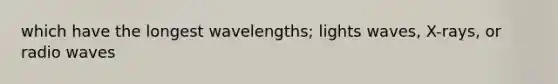 which have the longest wavelengths; lights waves, X-rays, or radio waves