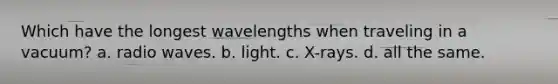 Which have the longest wavelengths when traveling in a vacuum? a. radio waves. b. light. c. X-rays. d. all the same.