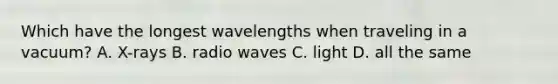 Which have the longest wavelengths when traveling in a vacuum? A. X-rays B. radio waves C. light D. all the same