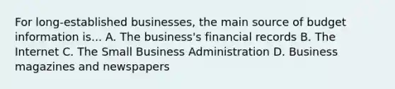 For long-established businesses, the main source of budget information is... A. The business's financial records B. The Internet C. The Small Business Administration D. Business magazines and newspapers