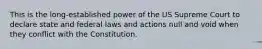 This is the long-established power of the US Supreme Court to declare state and federal laws and actions null and void when they conflict with the Constitution.