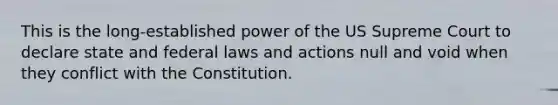 This is the long-established power of the US Supreme Court to declare state and federal laws and actions null and void when they conflict with the Constitution.