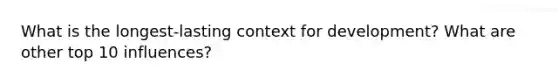 What is the longest-lasting context for development? What are other top 10 influences?