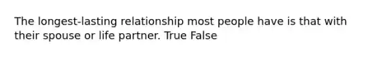 The longest-lasting relationship most people have is that with their spouse or life partner. True False