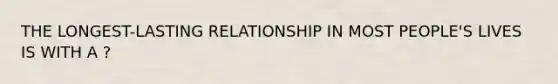 THE LONGEST-LASTING RELATIONSHIP IN MOST PEOPLE'S LIVES IS WITH A ?