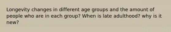 Longevity changes in different age groups and the amount of people who are in each group? When is late adulthood? why is it new?