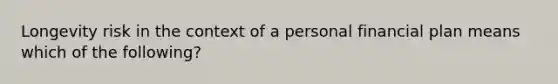 Longevity risk in the context of a personal financial plan means which of the following?