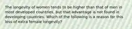 The longevity of women tends to be higher than that of men in most developed countries, but that advantage is not found in developing countries. Which of the following is a reason for this loss of extra female longevity?