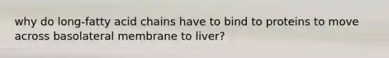 why do long-fatty acid chains have to bind to proteins to move across basolateral membrane to liver?