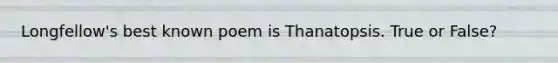 Longfellow's best known poem is Thanatopsis. True or False?