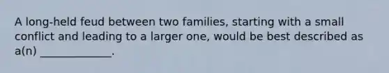 A long-held feud between two families, starting with a small conflict and leading to a larger one, would be best described as a(n) _____________.