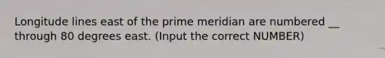 Longitude lines east of the prime meridian are numbered __ through 80 degrees east. (Input the correct NUMBER)